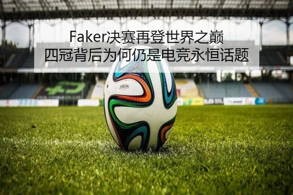 Faker决赛再登世界之巅 四冠背后为何仍是电竞永恒话题